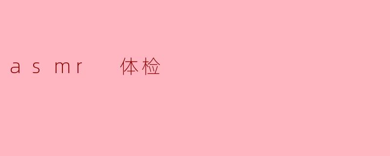 ASMR体检视频中常见的触发音效有哪些，它们是如何模拟真实体检过程的？